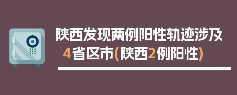 陕西发现两例阳性轨迹涉及4省区市(陕西2例阳性)