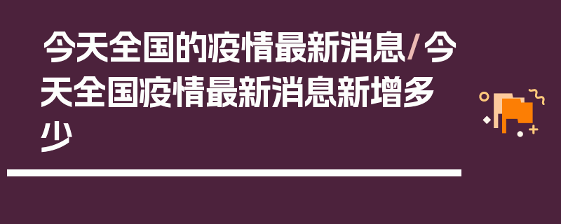 今天全国的疫情最新消息/今天全国疫情最新消息新增多少