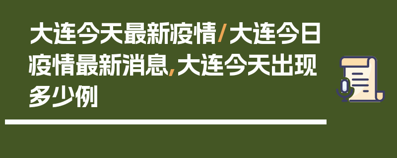 大连今天最新疫情/大连今日疫情最新消息,大连今天出现多少例