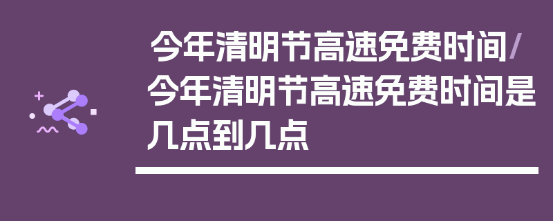 今年清明节高速免费时间/今年清明节高速免费时间是几点到几点