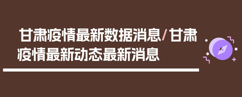 甘肃疫情最新数据消息/甘肃疫情最新动态最新消息