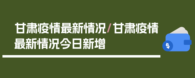 甘肃疫情最新情况/甘肃疫情最新情况今日新增
