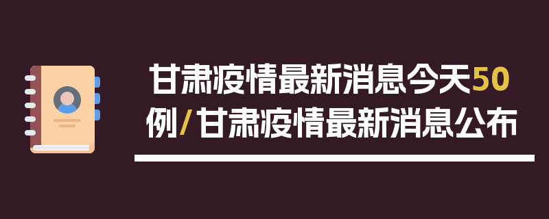甘肃疫情最新消息今天50例/甘肃疫情最新消息公布