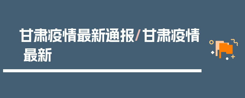 甘肃疫情最新通报/甘肃疫情 最新