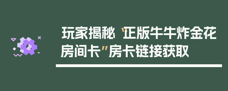 玩家揭秘“正版牛牛炸金花房间卡”房卡链接获取