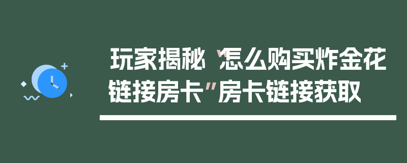玩家揭秘“怎么购买炸金花链接房卡”房卡链接获取
