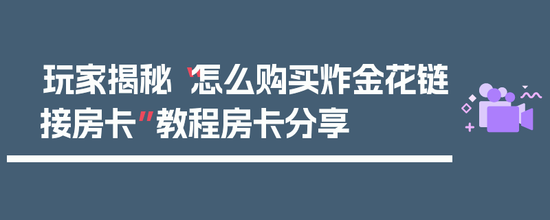 玩家揭秘“怎么购买炸金花链接房卡”教程房卡分享