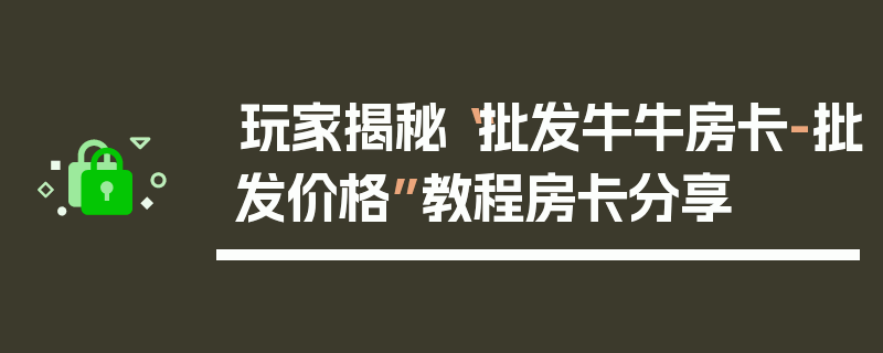 玩家揭秘“批发牛牛房卡-批发价格”教程房卡分享