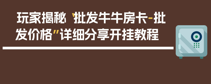 玩家揭秘“批发牛牛房卡-批发价格”详细分享开挂教程