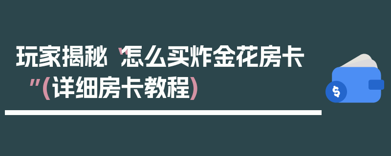 玩家揭秘“怎么买炸金花房卡”(详细房卡教程)