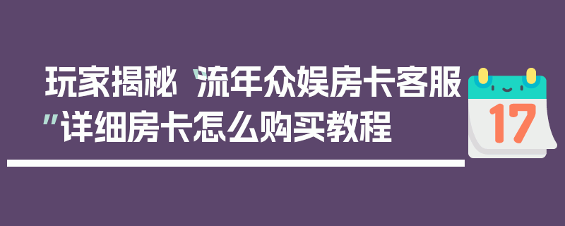 玩家揭秘“流年众娱房卡客服”详细房卡怎么购买教程