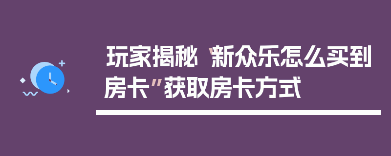 玩家揭秘“新众乐怎么买到房卡”获取房卡方式