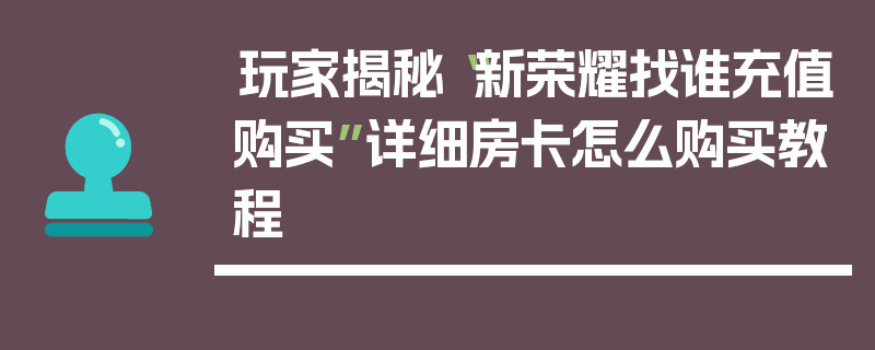玩家揭秘“新荣耀找谁充值购买”详细房卡怎么购买教程