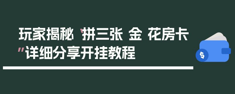 玩家揭秘“拼三张 金 花房卡”详细分享开挂教程