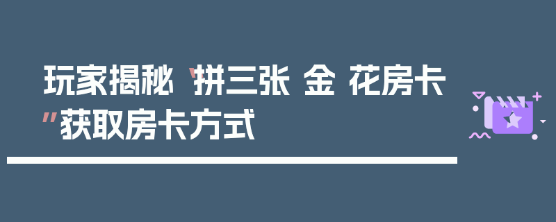 玩家揭秘“拼三张 金 花房卡”获取房卡方式