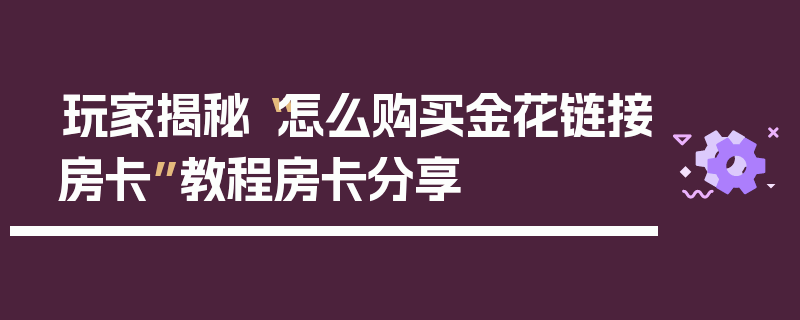 玩家揭秘“怎么购买金花链接房卡”教程房卡分享