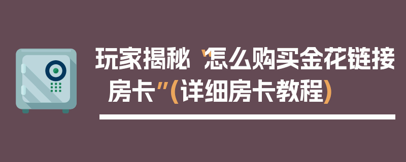 玩家揭秘“怎么购买金花链接房卡”(详细房卡教程)
