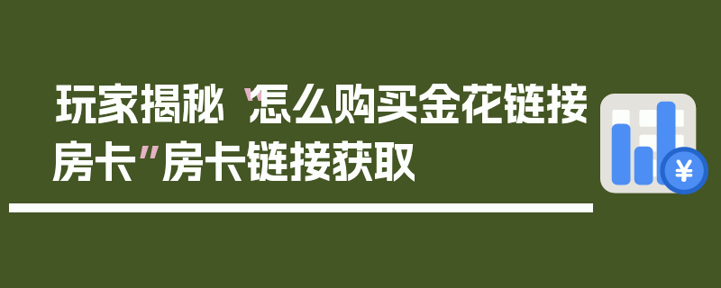 玩家揭秘“怎么购买金花链接房卡”房卡链接获取
