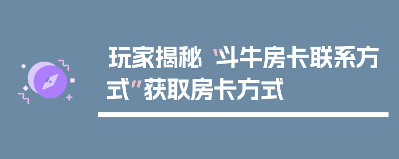 玩家揭秘“斗牛房卡联系方式”获取房卡方式
