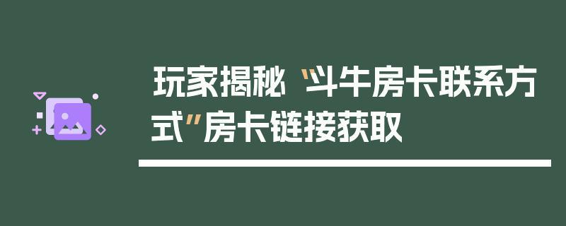 玩家揭秘“斗牛房卡联系方式”房卡链接获取