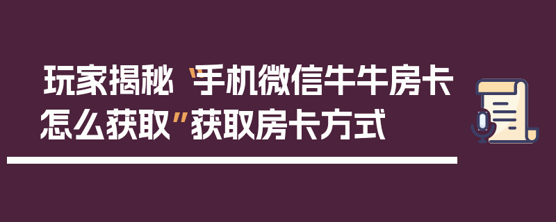 玩家揭秘“手机微信牛牛房卡怎么获取”获取房卡方式