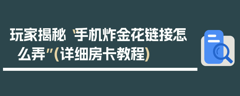玩家揭秘“手机炸金花链接怎么弄”(详细房卡教程)