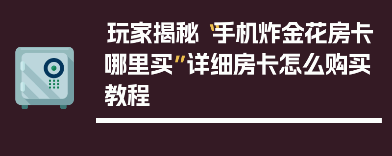 玩家揭秘“手机炸金花房卡哪里买”详细房卡怎么购买教程