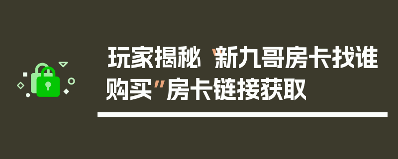 玩家揭秘“新九哥房卡找谁购买”房卡链接获取
