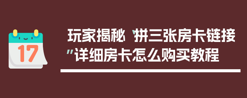 玩家揭秘“拼三张房卡链接”详细房卡怎么购买教程