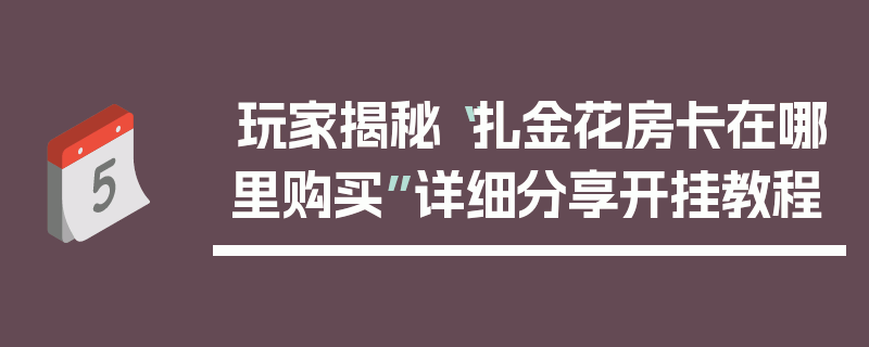 玩家揭秘“扎金花房卡在哪里购买”详细分享开挂教程