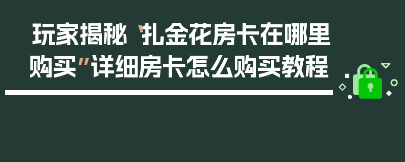 玩家揭秘“扎金花房卡在哪里购买”详细房卡怎么购买教程