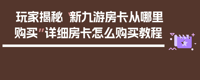 玩家揭秘“新九游房卡从哪里购买”详细房卡怎么购买教程