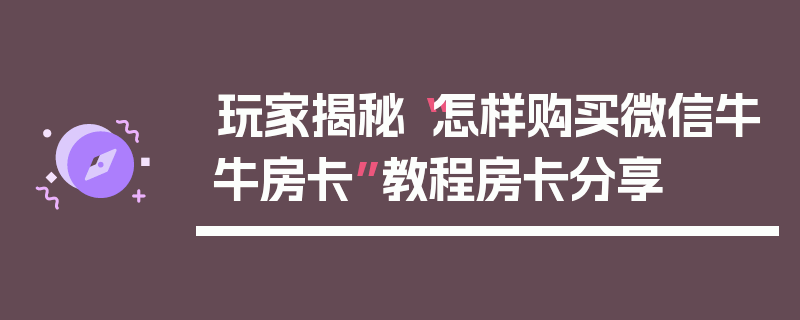玩家揭秘“怎样购买微信牛牛房卡”教程房卡分享