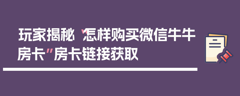 玩家揭秘“怎样购买微信牛牛房卡”房卡链接获取