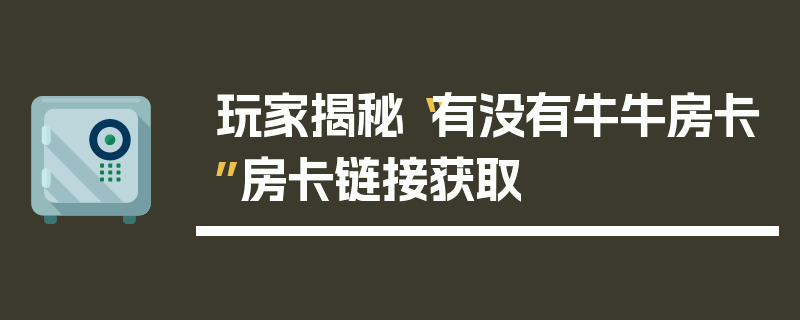 玩家揭秘“有没有牛牛房卡”房卡链接获取