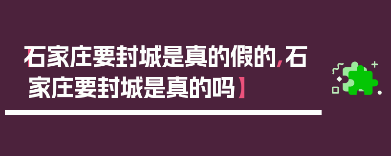 【石家庄要封城是真的假的,石家庄要封城是真的吗】