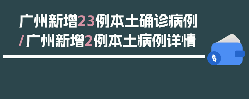广州新增23例本土确诊病例/广州新增2例本土病例详情