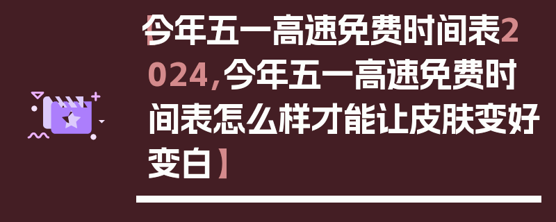 【今年五一高速免费时间表2024,今年五一高速免费时间表怎么样才能让皮肤变好变白】