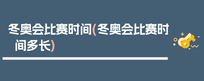 冬奥会比赛时间(冬奥会比赛时间多长)