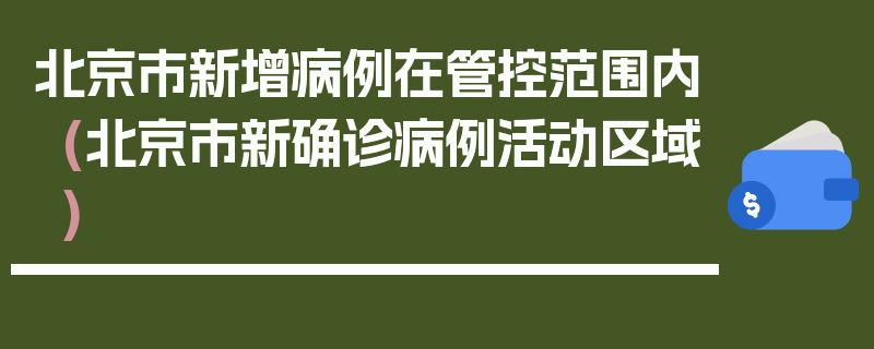北京市新增病例在管控范围内(北京市新确诊病例活动区域)