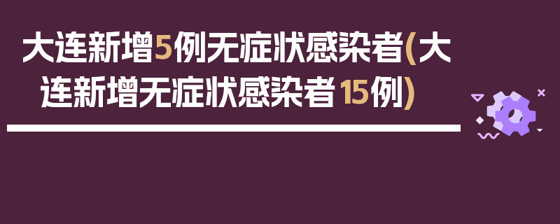 大连新增5例无症状感染者(大连新增无症状感染者15例)