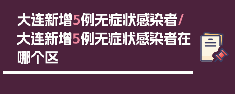 大连新增5例无症状感染者/大连新增5例无症状感染者在哪个区