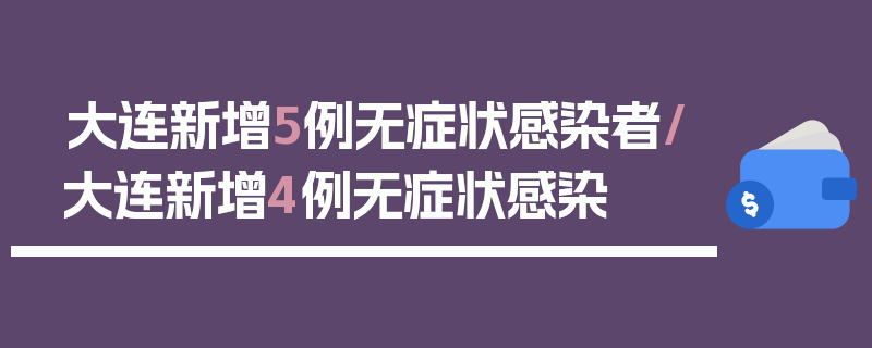 大连新增5例无症状感染者/大连新增4例无症状感染