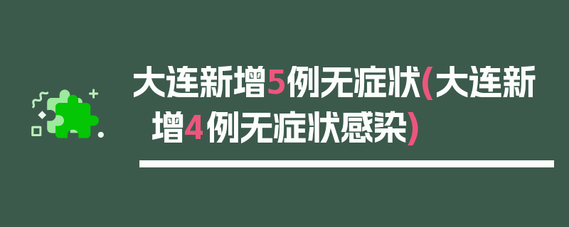 大连新增5例无症状(大连新增4例无症状感染)