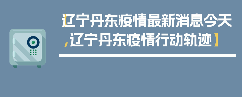 【辽宁丹东疫情最新消息今天,辽宁丹东疫情行动轨迹】