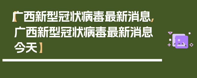 【广西新型冠状病毒最新消息,广西新型冠状病毒最新消息今天】