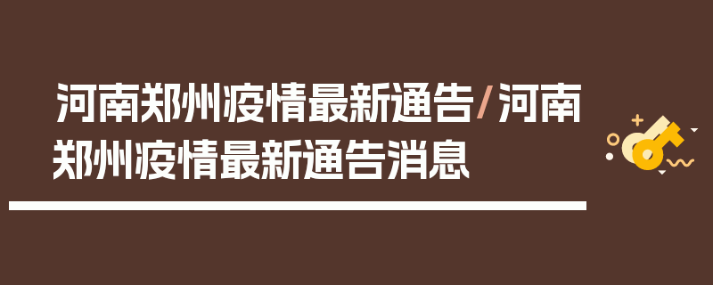 河南郑州疫情最新通告/河南郑州疫情最新通告消息