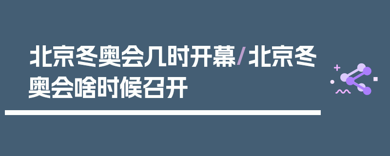 北京冬奥会几时开幕/北京冬奥会啥时候召开