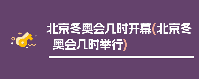 北京冬奥会几时开幕(北京冬奥会几时举行)
