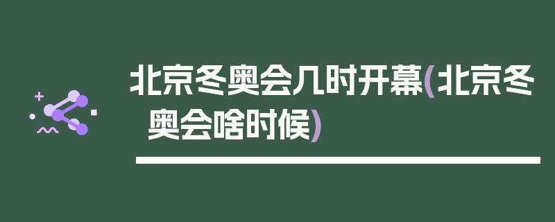 北京冬奥会几时开幕(北京冬奥会啥时候)